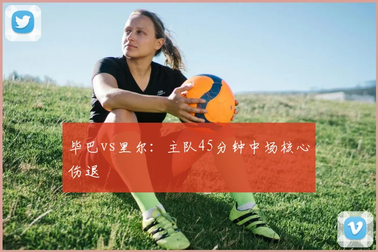 毕巴vs里尔：主队45分钟中场核心伤退