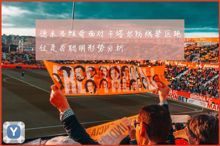 德米洛维奇面对卡塔尔防线禁区跑位是否聪明形势分析