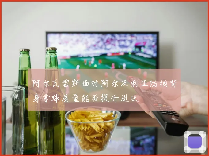 阿尔瓦雷斯面对阿尔及利亚防线背身拿球质量能否提升进攻