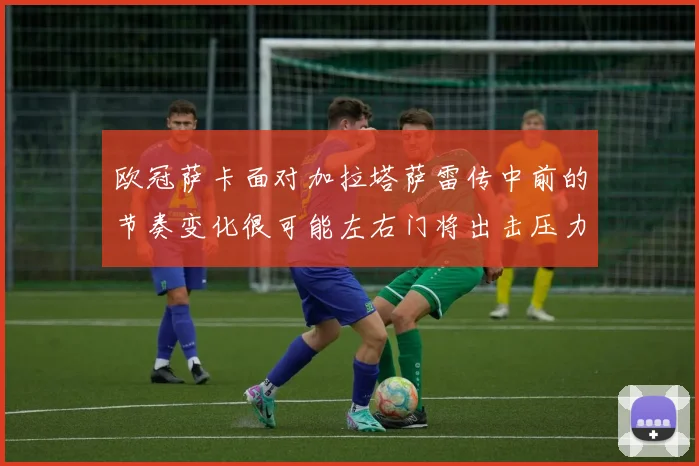 欧冠萨卡面对加拉塔萨雷传中前的节奏变化很可能左右门将出击压力