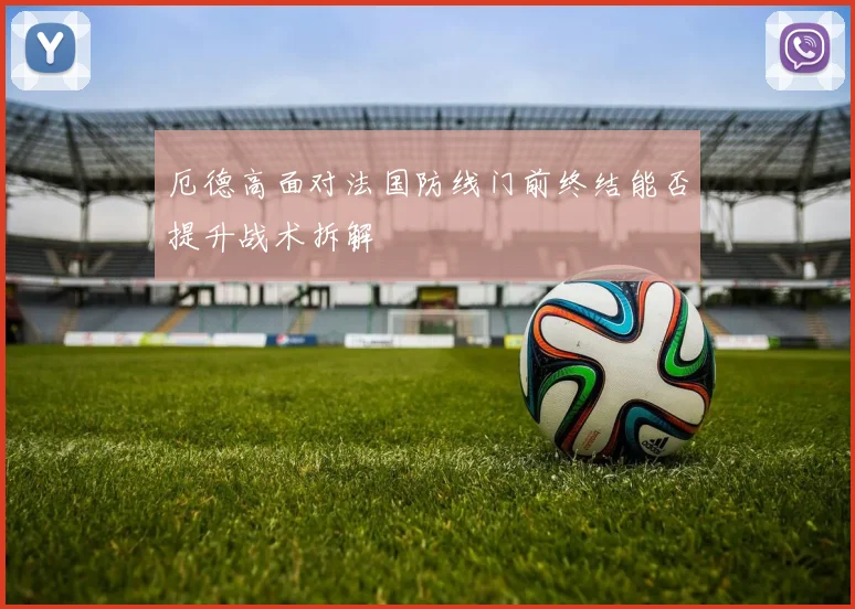厄德高面对法国防线门前终结能否提升战术拆解