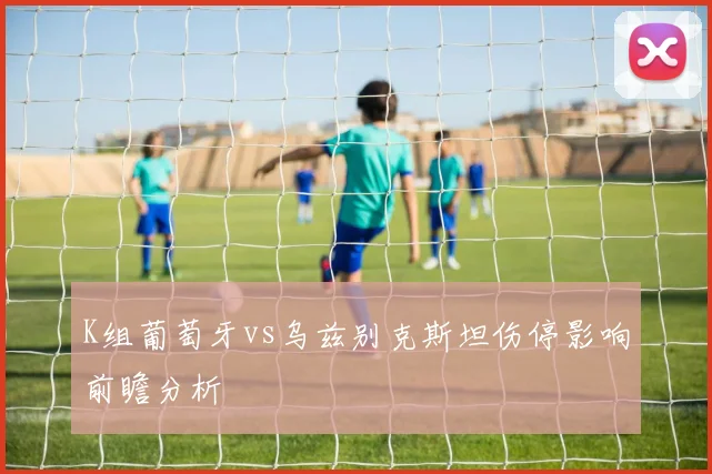 K组葡萄牙vs乌兹别克斯坦伤停影响前瞻分析