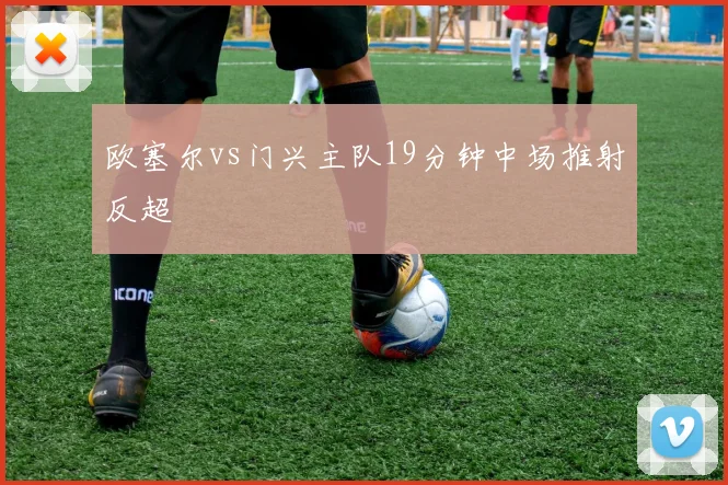 欧塞尔vs门兴主队19分钟中场推射反超