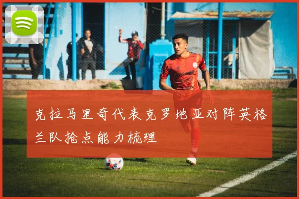 克拉马里奇代表克罗地亚对阵英格兰队抢点能力梳理