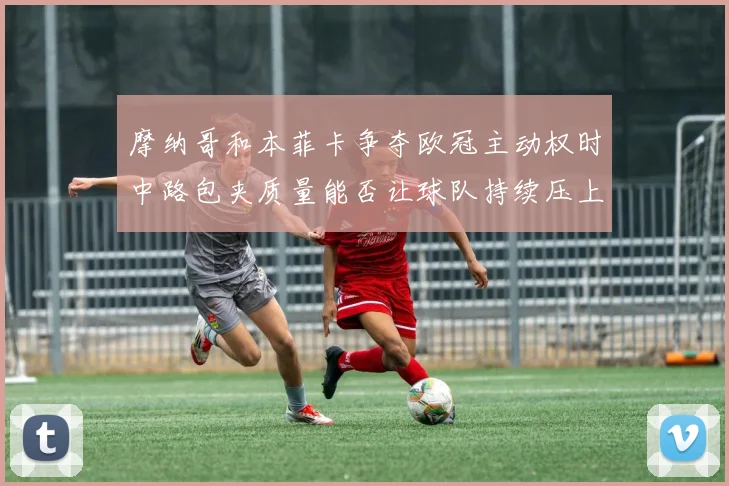 摩纳哥和本菲卡争夺欧冠主动权时中路包夹质量能否让球队持续压上