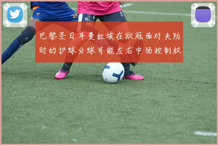 巴黎圣日耳曼杜埃在欧冠面对夹防时的护球分球可能左右中场控制权