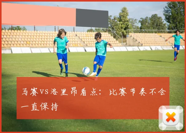 马赛vs洛里昂看点：比赛节奏不会一直保持