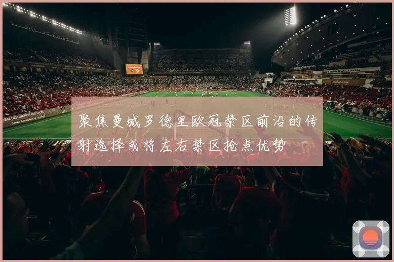 聚焦曼城罗德里欧冠禁区前沿的传射选择或将左右禁区抢点优势