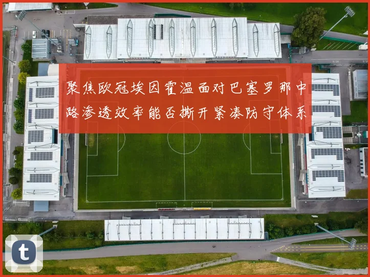 聚焦欧冠埃因霍温面对巴塞罗那中路渗透效率能否撕开紧凑防守体系